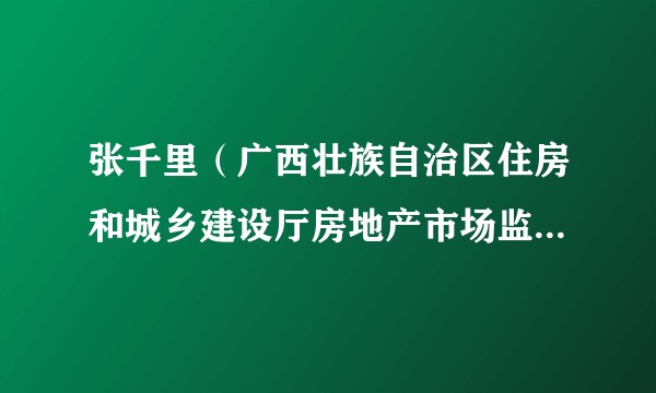 张千里（广西壮族自治区住房和城乡建设厅房地产市场监管处副处长）
