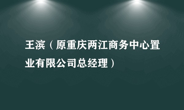 王滨(原重庆两江商务中心置业有限公司总经理)