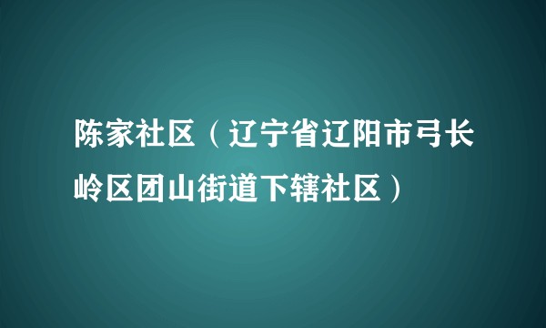 陈家社区(辽宁省辽阳市弓长岭区团山街道下辖社区)