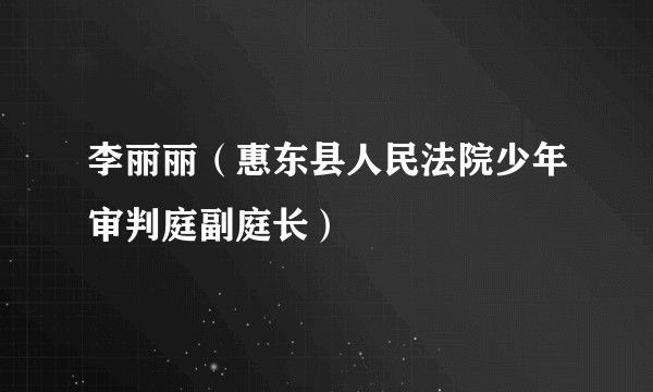 李丽丽（惠东县人民法院少年审判庭副庭长）