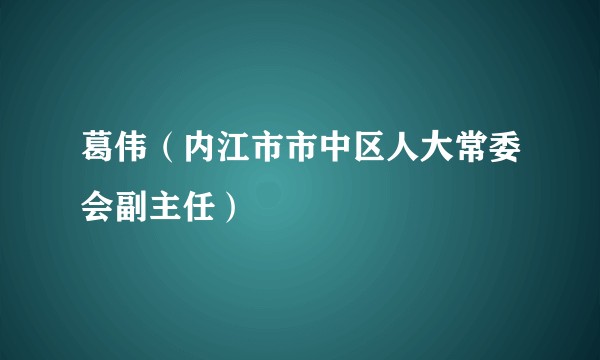 葛伟（内江市市中区人大常委会副主任）