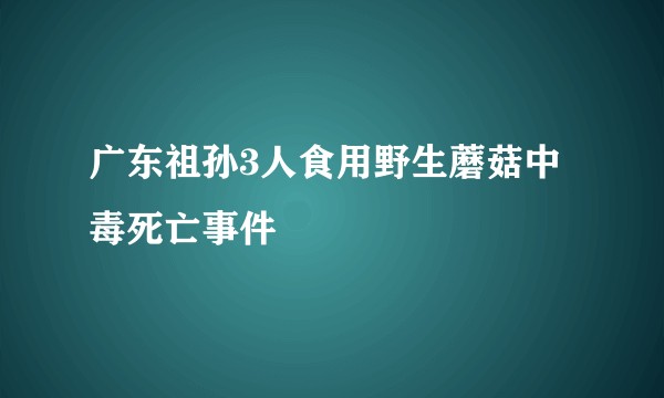 广东祖孙3人食用野生蘑菇中毒死亡事件