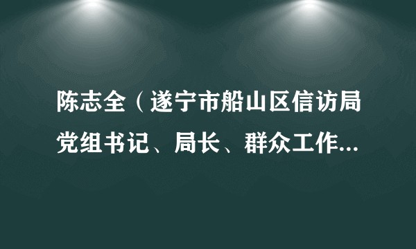 陈志全（遂宁市船山区信访局党组书记、局长、群众工作中心主任兼区政府办副主任）