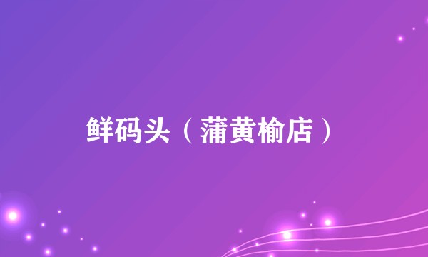 鲜码头（蒲黄榆店）
