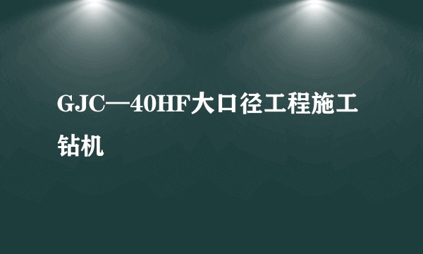 GJC—40HF大口径工程施工钻机