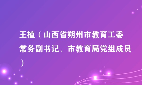 王植（山西省朔州市教育工委常务副书记、市教育局党组成员）