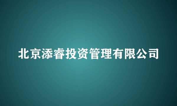 北京添睿投资管理有限公司