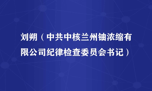 刘朔（中共中核兰州铀浓缩有限公司纪律检查委员会书记）