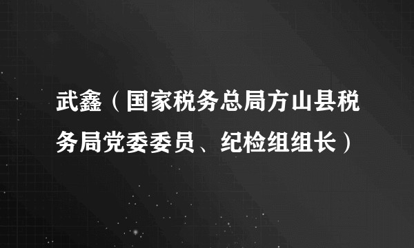 武鑫（国家税务总局方山县税务局党委委员、纪检组组长）