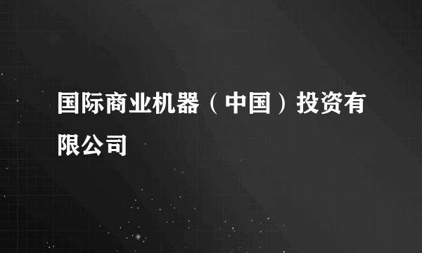国际商业机器（中国）投资有限公司