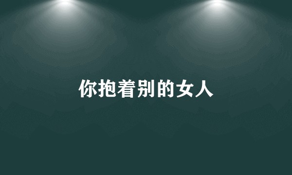 你抱着别的女人
