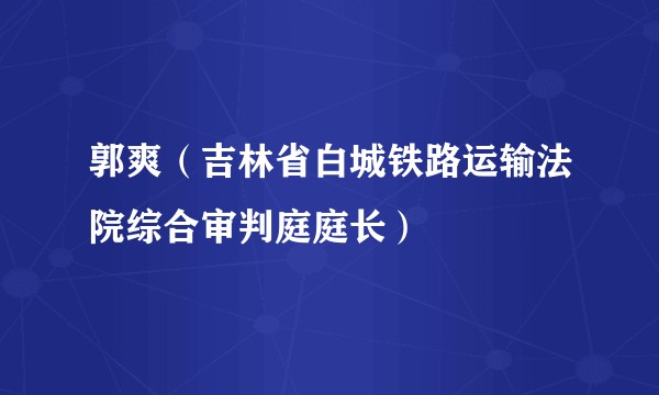 郭爽（吉林省白城铁路运输法院综合审判庭庭长）