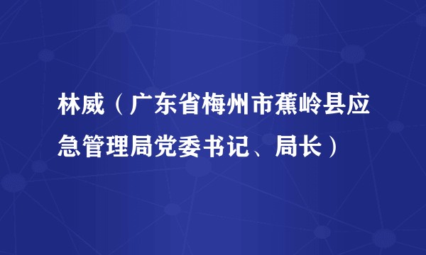 林威（广东省梅州市蕉岭县应急管理局党委书记、局长）