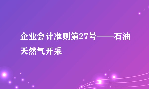 企业会计准则第27号——石油天然气开采