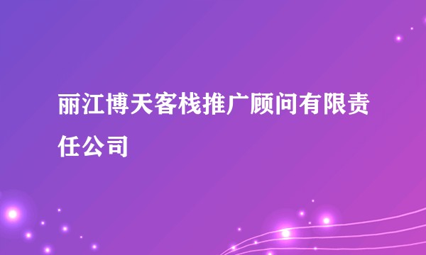 丽江博天客栈推广顾问有限责任公司