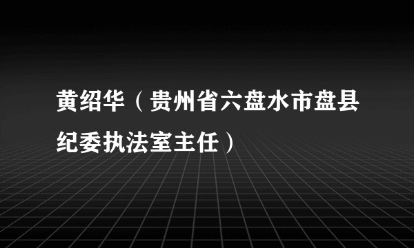 黄绍华（贵州省六盘水市盘县纪委执法室主任）