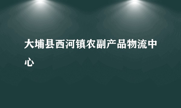 大埔县西河镇农副产品物流中心