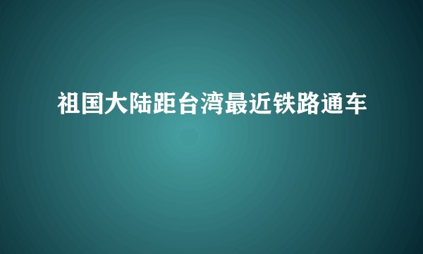 祖国大陆距台湾最近铁路通车