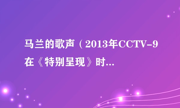 马兰的歌声（2013年CCTV-9在《特别呈现》时段播放的节目）