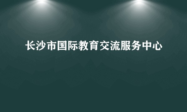 长沙市国际教育交流服务中心