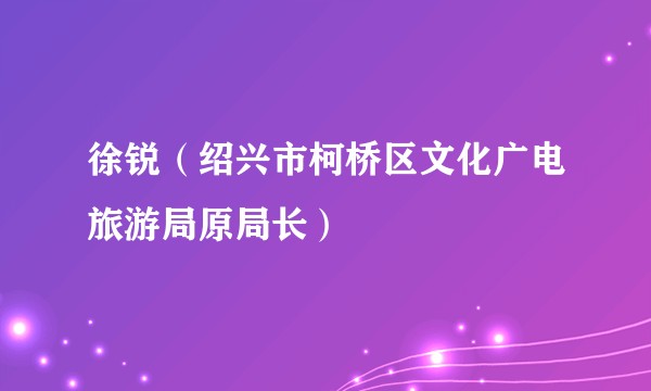 徐锐（绍兴市柯桥区文化广电旅游局原局长）