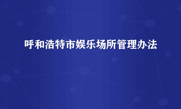 呼和浩特市娱乐场所管理办法