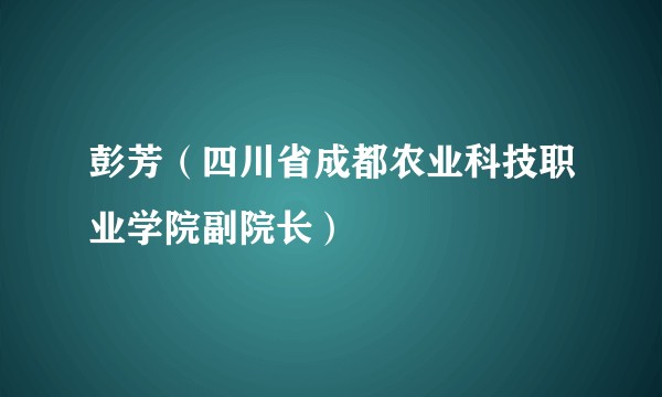 彭芳（四川省成都农业科技职业学院副院长）