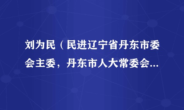 刘为民（民进辽宁省丹东市委会主委，丹东市人大常委会副秘书长）