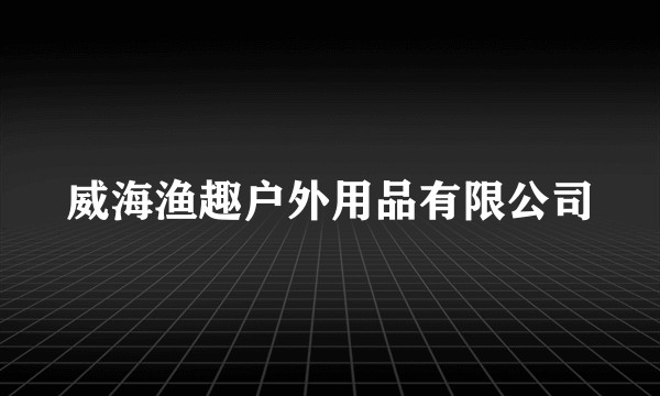 威海渔趣户外用品有限公司