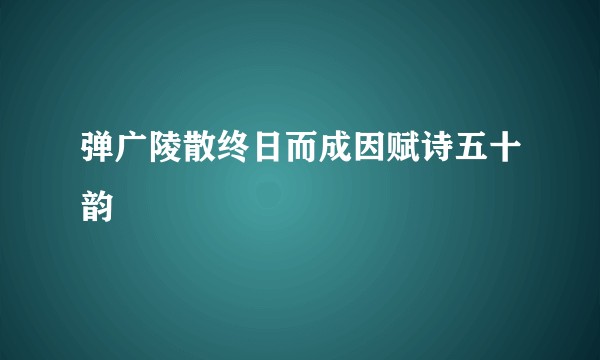 弹广陵散终日而成因赋诗五十韵