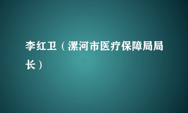 李红卫（漯河市医疗保障局局长）