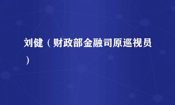 刘健（财政部金融司原巡视员）