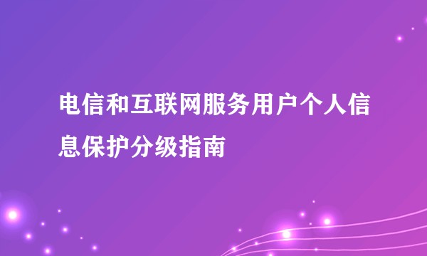 电信和互联网服务用户个人信息保护分级指南