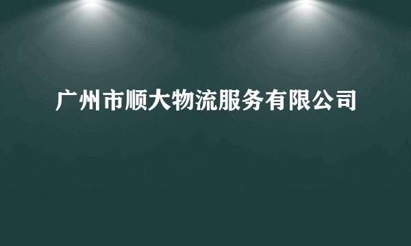 广州市顺大物流服务有限公司