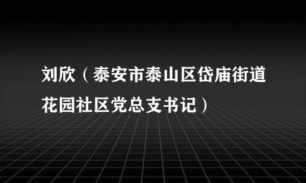 刘欣（泰安市泰山区岱庙街道花园社区党总支书记）
