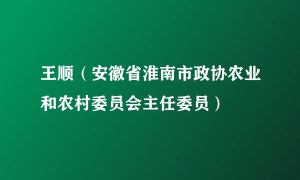 王顺（安徽省淮南市政协农业和农村委员会主任委员）