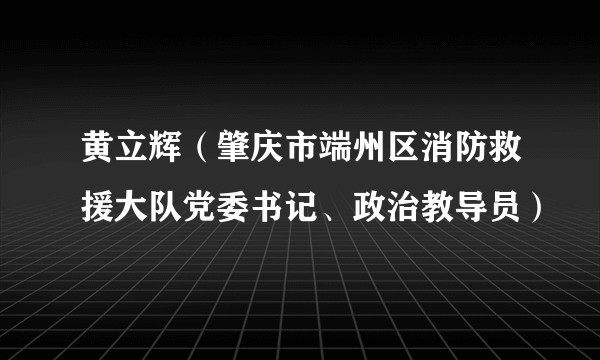 黄立辉（肇庆市端州区消防救援大队党委书记、政治教导员）