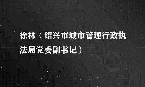 徐林（绍兴市城市管理行政执法局党委副书记）
