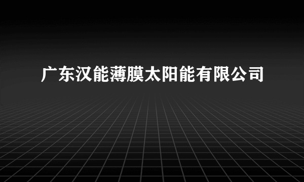 广东汉能薄膜太阳能有限公司