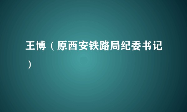王博（原西安铁路局纪委书记）