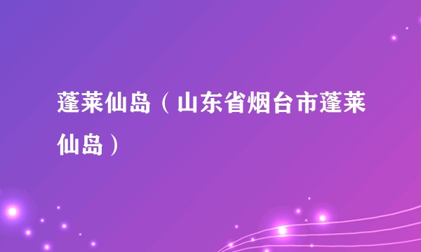 蓬莱仙岛（山东省烟台市蓬莱仙岛）