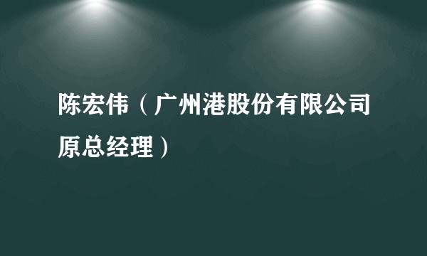 陈宏伟（广州港股份有限公司原总经理）