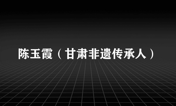 陈玉霞（甘肃非遗传承人）