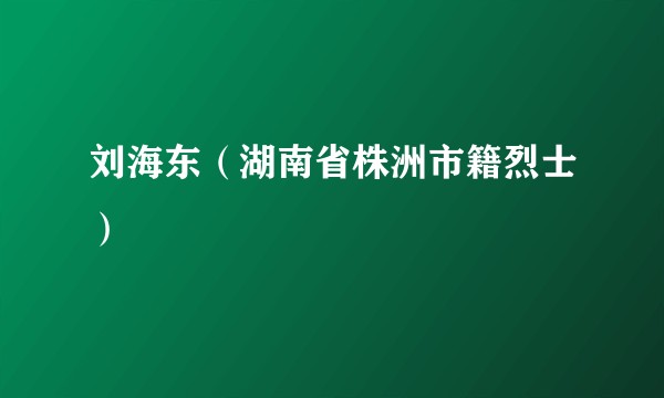 刘海东（湖南省株洲市籍烈士）