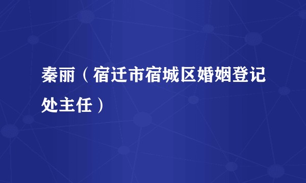 秦丽（宿迁市宿城区婚姻登记处主任）