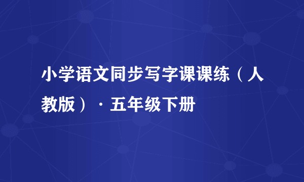 小学语文同步写字课课练（人教版）·五年级下册