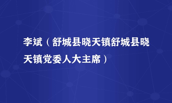 李斌（舒城县晓天镇舒城县晓天镇党委人大主席）