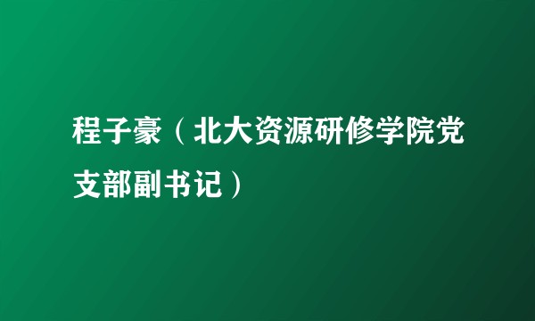 程子豪（北大资源研修学院党支部副书记）