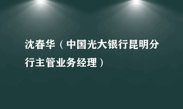 沈春华（中国光大银行昆明分行主管业务经理）
