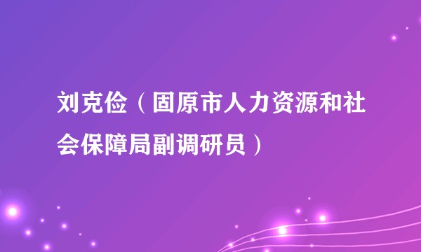 刘克俭（固原市人力资源和社会保障局副调研员）